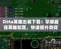 Dota英雄出裝下載：掌握最強(qiáng)英雄配置，快速提升游戲水平！
