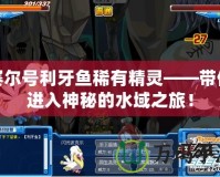 賽爾號利牙魚稀有精靈——帶你進(jìn)入神秘的水域之旅！