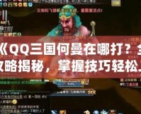 《QQ三國何曼在哪打？全攻略揭秘，掌握技巧輕松上手》