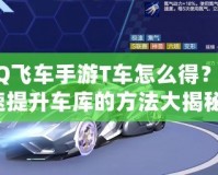 QQ飛車手游T車怎么得？快速提升車庫的方法大揭秘！