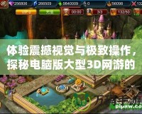 體驗震撼視覺與極致操作，探秘電腦版大型3D網(wǎng)游的未來