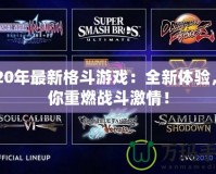 2020年最新格斗游戲：全新體驗(yàn)，帶你重燃戰(zhàn)斗激情！