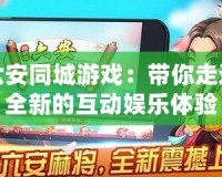 六安同城游戲：帶你走進全新的互動娛樂體驗