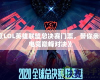 《LOL英雄聯(lián)盟總決賽門票，帶你親臨電競(jìng)巔峰對(duì)決》