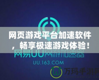 網(wǎng)頁游戲平臺(tái)加速軟件，暢享極速游戲體驗(yàn)！