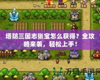 塔防三國志張寶怎么獲得？全攻略來襲，輕松上手！