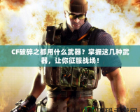 CF破碎之都用什么武器？掌握這幾種武器，讓你征服戰(zhàn)場(chǎng)！