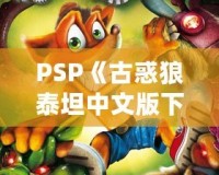 PSP《古惑狼泰坦中文版下載》——重溫經(jīng)典，體驗(yàn)瘋狂冒險(xiǎn)！