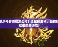 賽爾號新譜尼怎么打？全攻略解析，助你輕松擊敗新譜尼！