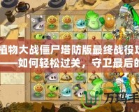 《植物大戰(zhàn)僵尸塔防版最終戰(zhàn)役攻略》——如何輕松過關(guān)，守衛(wèi)最后的希望！