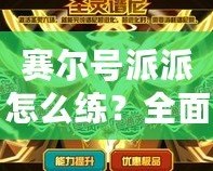 賽爾號派派怎么練？全面攻略，輕松打造最強戰(zhàn)力！