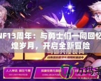 DNF13周年：與勇士們一同回憶輝煌歲月，開啟全新冒險