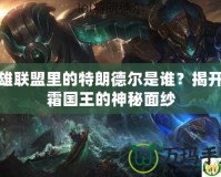 英雄聯(lián)盟里的特朗德爾是誰？揭開冰霜國王的神秘面紗
