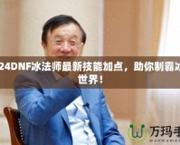 2024DNF冰法師最新技能加點(diǎn)，助你制霸冰雪世界！