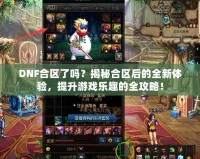 DNF合區(qū)了嗎？揭秘合區(qū)后的全新體驗，提升游戲樂趣的全攻略！