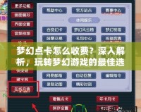 夢幻點(diǎn)卡怎么收費(fèi)？深入解析，玩轉(zhuǎn)夢幻游戲的最佳選擇！