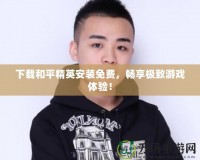 下載和平精英安裝免費，暢享極致游戲體驗！