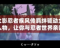 火影忍者疾風(fēng)傳羈絆驅(qū)動全人物，讓你與忍者世界親密接觸！