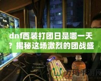 dnf西裝打團日是哪一天？揭秘這場激烈的團戰(zhàn)盛宴！