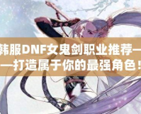 韓服DNF女鬼劍職業(yè)推薦——打造屬于你的最強(qiáng)角色！