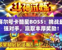 賽爾號卡酷星BOSS：挑戰(zhàn)最強(qiáng)對手，贏取豐厚獎(jiǎng)勵(lì)！