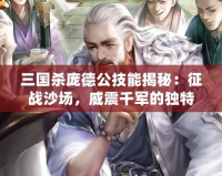 三國(guó)殺龐德公技能揭秘：征戰(zhàn)沙場(chǎng)，威震千軍的獨(dú)特能力