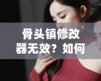 骨頭鎮(zhèn)修改器無(wú)效？如何解決常見(jiàn)問(wèn)題，讓你暢享游戲樂(lè)趣！