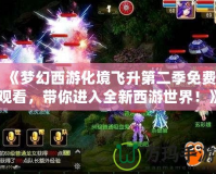 《夢(mèng)幻西游化境飛升第二季免費(fèi)觀看，帶你進(jìn)入全新西游世界！》
