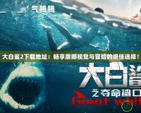 大白鯊2下載地址：暢享震撼視覺(jué)與冒險(xiǎn)的絕佳選擇！