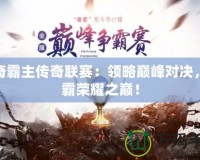傳奇霸主傳奇聯(lián)賽：領(lǐng)略巔峰對(duì)決，稱霸榮耀之巔！