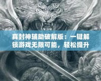 真封神輔助破解版：一鍵解鎖游戲無限可能，輕松提升戰(zhàn)力！