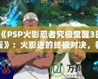 《PSP火影忍者究極覺(jué)醒3日版》：火影迷的終極對(duì)決，暢享忍者世界的極致體驗(yàn)！