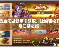 熱血江湖新手卡領(lǐng)取，讓你輕松開(kāi)啟江湖之旅！