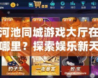 河池同城游戲大廳在哪里？探索娛樂新天地，暢享無限歡樂