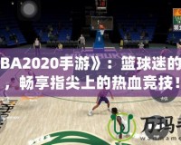 《NBA2020手游》：籃球迷的新寵，暢享指尖上的熱血競(jìng)技！