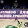 《NBA2020手游》：籃球迷的新寵，暢享指尖上的熱血競(jìng)技！