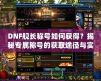 DNF艦長稱號如何獲得？揭秘專屬稱號的獲取途徑與實用性！