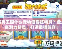 洛克王國(guó)什么寵物值得練精靈？盤(pán)點(diǎn)高潛力精靈，打造最強(qiáng)陣容！