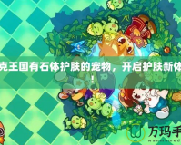洛克王國(guó)有石體護(hù)膚的寵物，開(kāi)啟護(hù)膚新體驗(yàn)！
