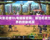 火影忍者OL電腦版官網：體驗忍者世界的終極挑戰(zhàn)