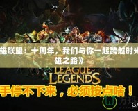 《英雄聯(lián)盟：十周年，我們與你一起跨越時光的英雄之路》