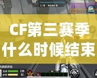 CF第三賽季什么時(shí)候結(jié)束？揭秘最終戰(zhàn)役的結(jié)局與精彩看點(diǎn)