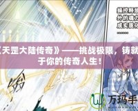 《天罡大陸傳奇》——挑戰(zhàn)極限，鑄就屬于你的傳奇人生！