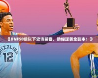 《DNF50級以下史詩裝備，助你逆襲全副本！》