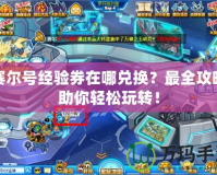 賽爾號經(jīng)驗券在哪兌換？最全攻略助你輕松玩轉(zhuǎn)！