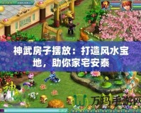 神武房子擺放：打造風(fēng)水寶地，助你家宅安泰