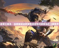 徐榮三國殺：深度解讀這款策略游戲如何顛覆你的三國世界