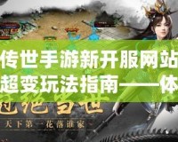 傳世手游新開(kāi)服網(wǎng)站超變玩法指南——體驗(yàn)極致戰(zhàn)斗快感！