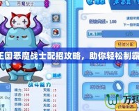 洛克王國惡魔戰(zhàn)士配招攻略，助你輕松制霸戰(zhàn)場！