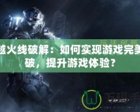 穿越火線破解：如何實現(xiàn)游戲完美突破，提升游戲體驗？